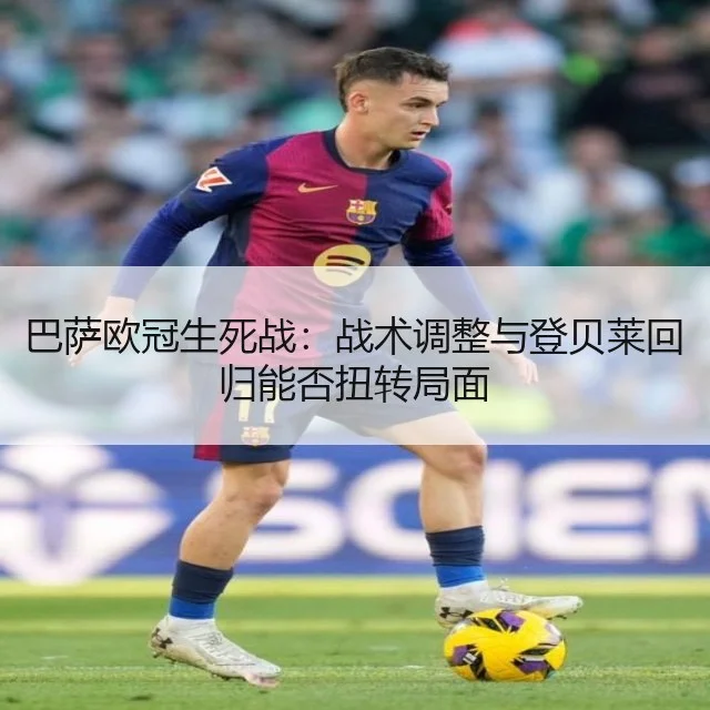 巴萨欧冠生死战：战术调整与登贝莱回归能否扭转局面